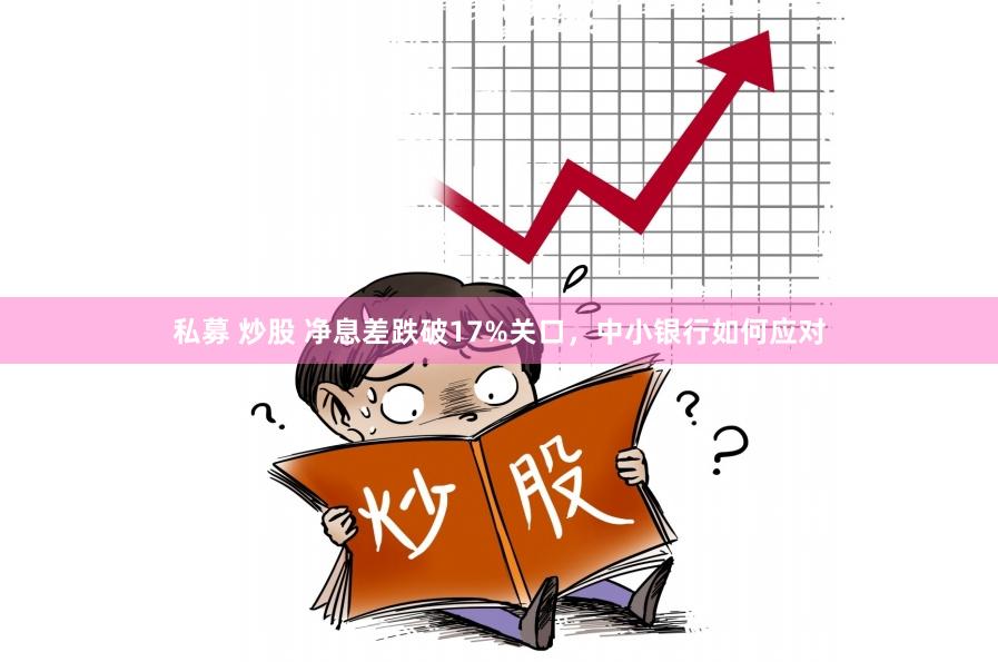 私募 炒股 净息差跌破17%关口，中小银行如何应对