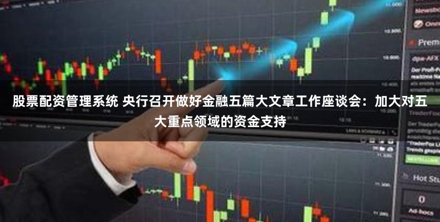 股票配资管理系统 央行召开做好金融五篇大文章工作座谈会：加大对五大重点领域的资金支持