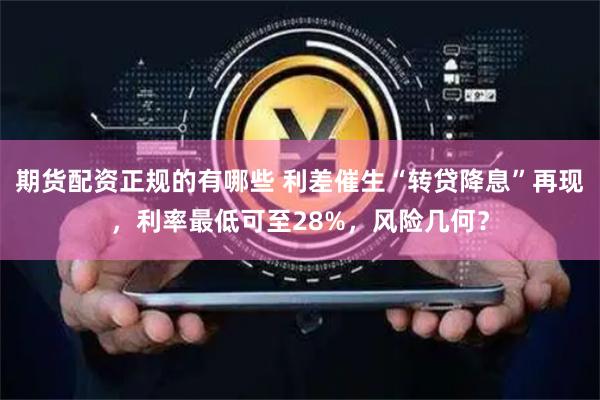 期货配资正规的有哪些 利差催生“转贷降息”再现，利率最低可至28%，风险几何？