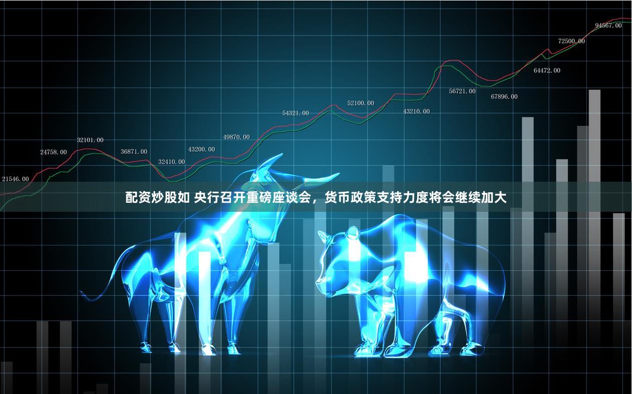 配资炒股如 央行召开重磅座谈会，货币政策支持力度将会继续加大