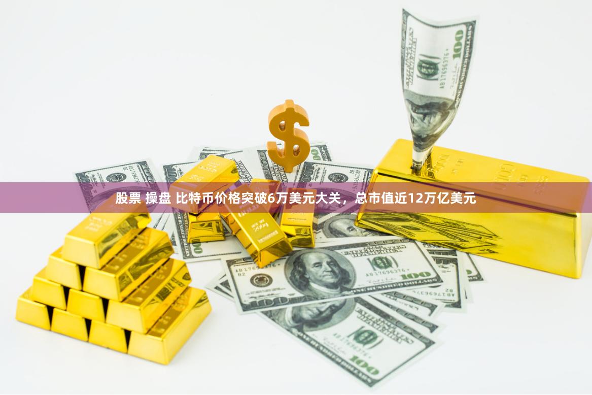 股票 操盘 比特币价格突破6万美元大关，总市值近12万亿美元