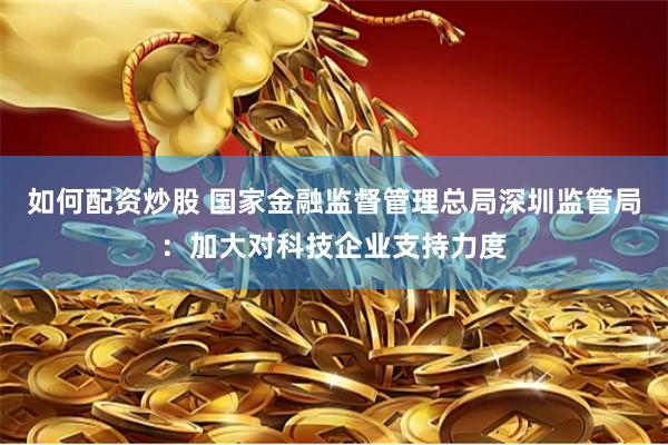 如何配资炒股 国家金融监督管理总局深圳监管局：加大对科技企业支持力度