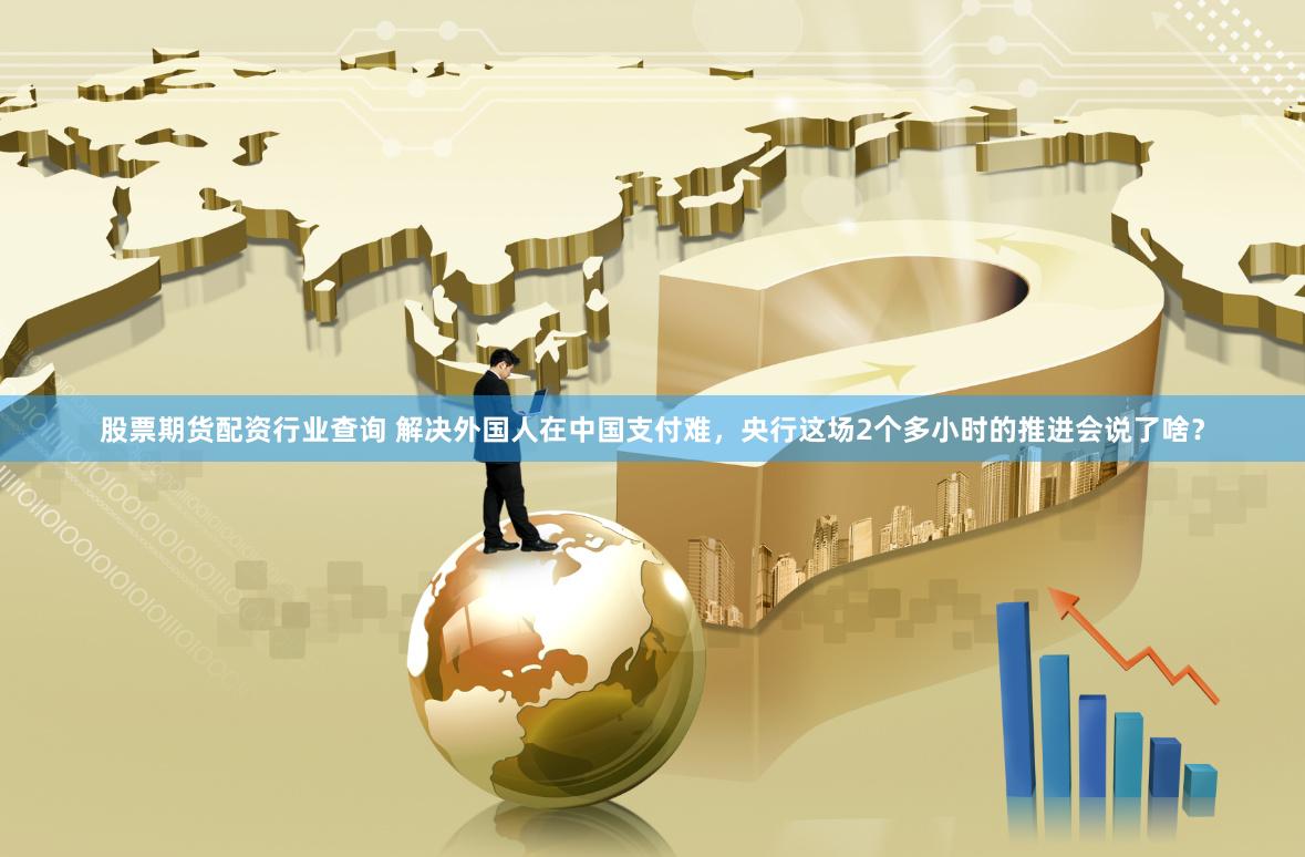 股票期货配资行业查询 解决外国人在中国支付难，央行这场2个多小时的推进会说了啥？