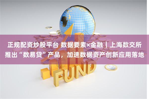 正规配资炒股平台 数据要素×金融｜上海数交所推出“数易贷”产品，加速数据资产创新应用落地