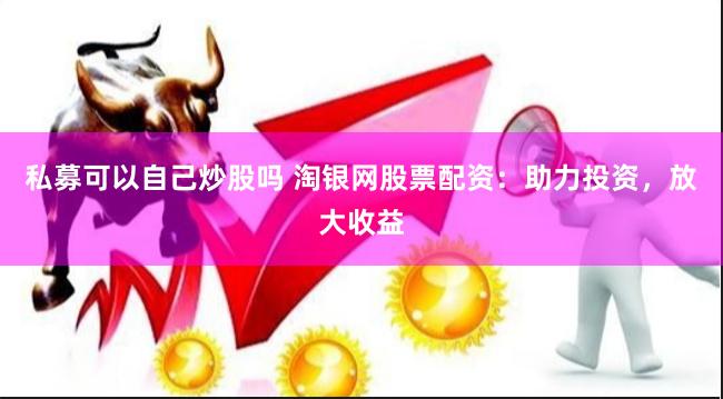 私募可以自己炒股吗 淘银网股票配资：助力投资，放大收益