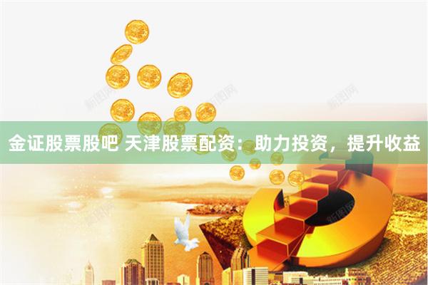 金证股票股吧 天津股票配资：助力投资，提升收益