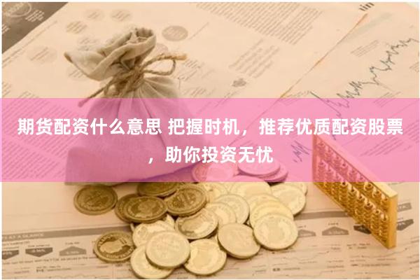 期货配资什么意思 把握时机，推荐优质配资股票，助你投资无忧