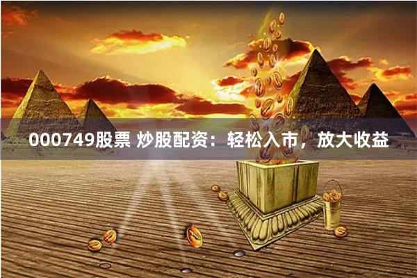 000749股票 炒股配资：轻松入市，放大收益