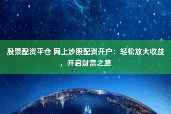 股票配资平仓 网上炒股配资开户：轻松放大收益，开启财富之路