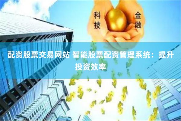 配资股票交易网站 智能股票配资管理系统：提升投资效率