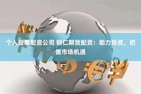 个人股票配资公司 铜仁期货配资：助力投资，把握市场机遇