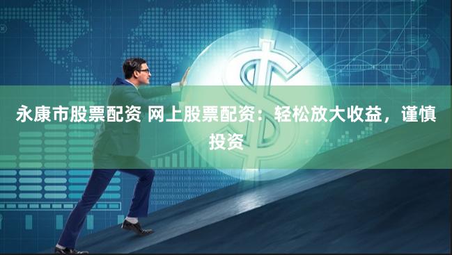 永康市股票配资 网上股票配资：轻松放大收益，谨慎投资
