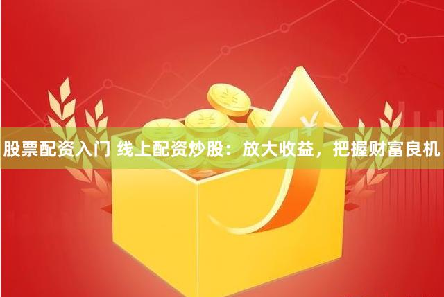 股票配资入门 线上配资炒股：放大收益，把握财富良机