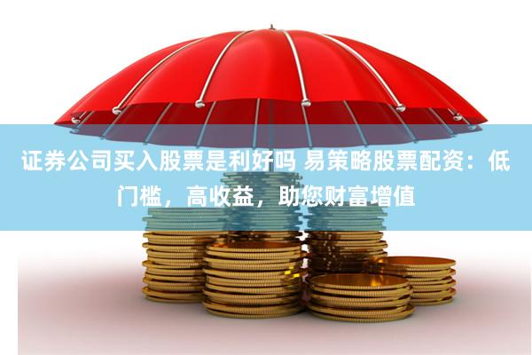 证券公司买入股票是利好吗 易策略股票配资：低门槛，高收益，助您财富增值