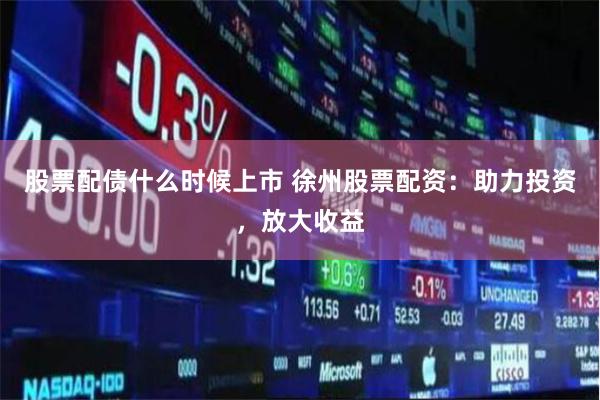 股票配债什么时候上市 徐州股票配资：助力投资，放大收益