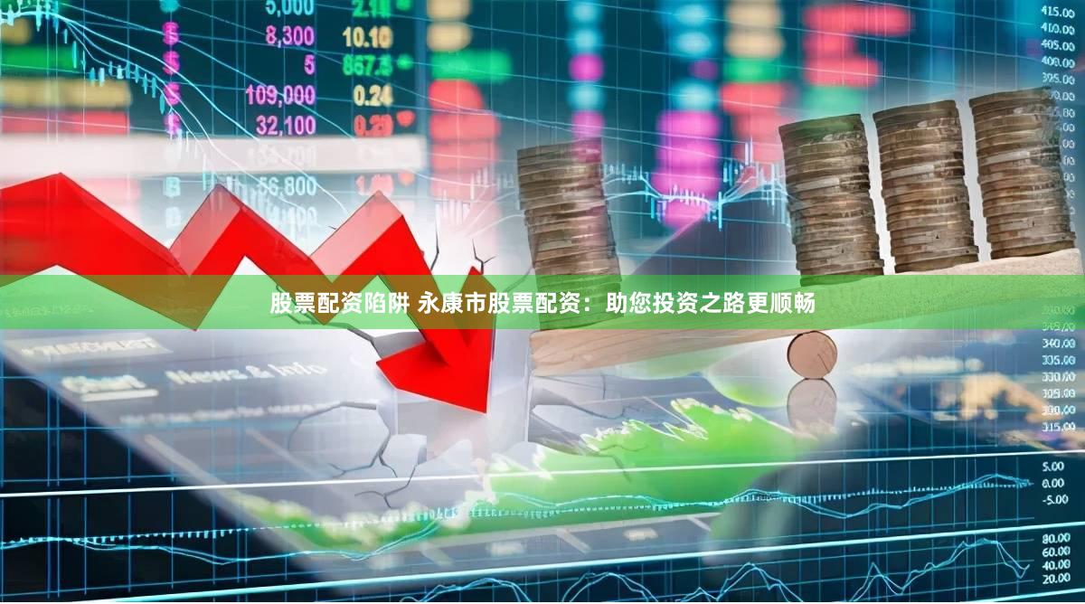 股票配资陷阱 永康市股票配资：助您投资之路更顺畅