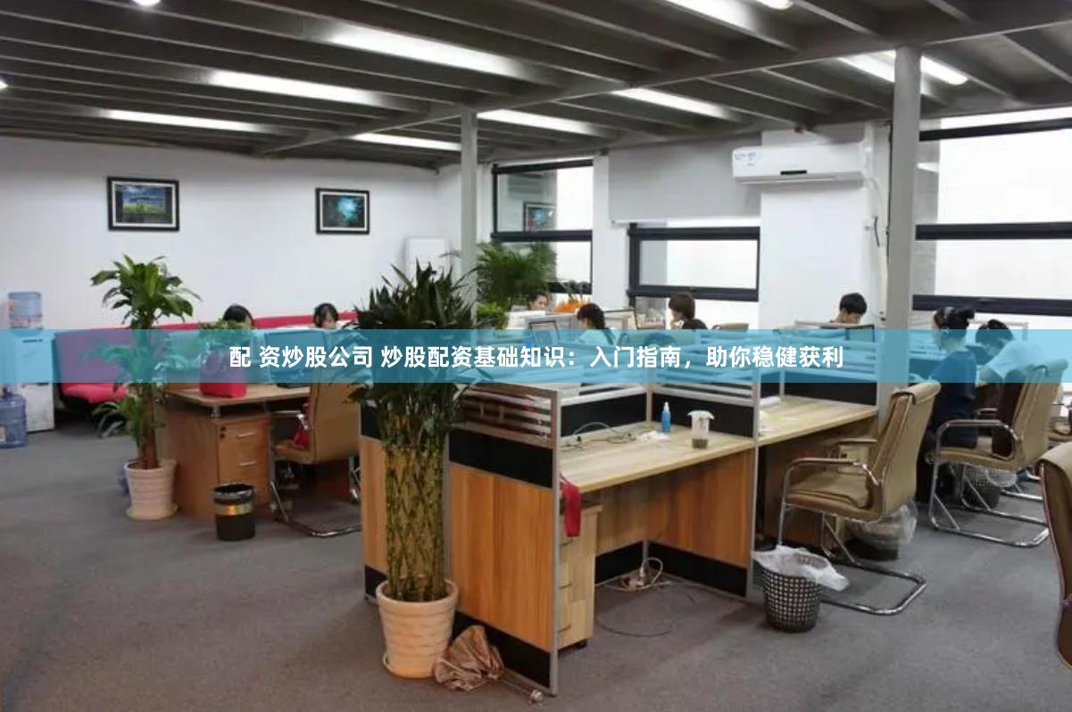配 资炒股公司 炒股配资基础知识：入门指南，助你稳健获利