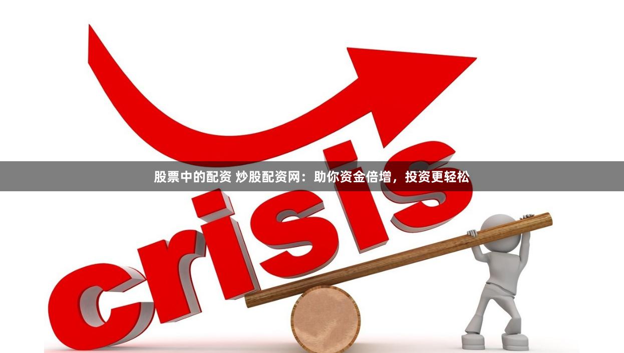 股票中的配资 炒股配资网：助你资金倍增，投资更轻松