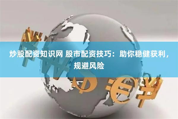 炒股配资知识网 股市配资技巧：助你稳健获利，规避风险