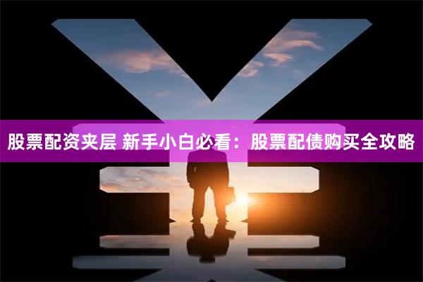 股票配资夹层 新手小白必看：股票配债购买全攻略