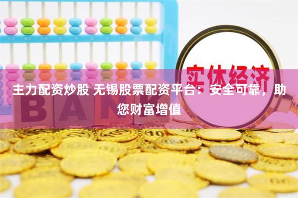 主力配资炒股 无锡股票配资平台：安全可靠，助您财富增值