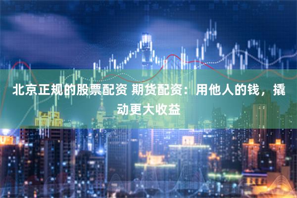北京正规的股票配资 期货配资：用他人的钱，撬动更大收益