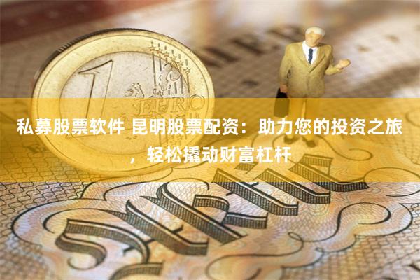 私募股票软件 昆明股票配资：助力您的投资之旅，轻松撬动财富杠杆