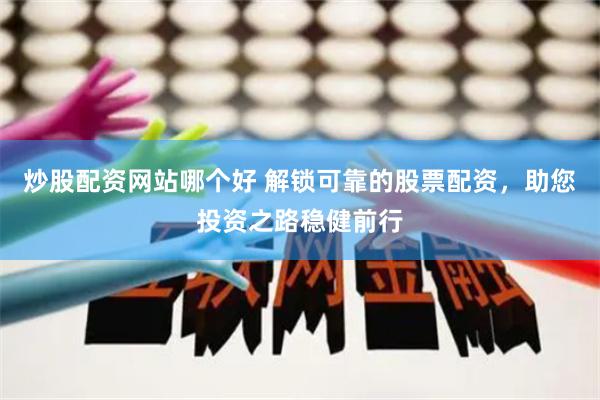 炒股配资网站哪个好 解锁可靠的股票配资，助您投资之路稳健前行