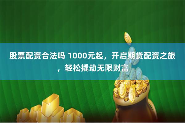 股票配资合法吗 1000元起，开启期货配资之旅，轻松撬动无限财富