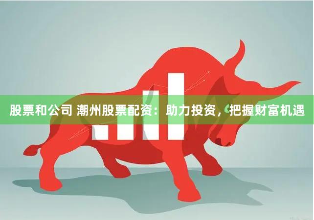 股票和公司 潮州股票配资：助力投资，把握财富机遇