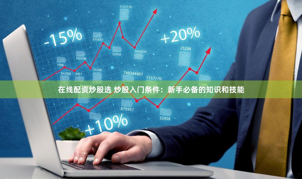在线配资炒股选 炒股入门条件：新手必备的知识和技能