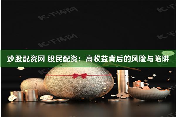 炒股配资网 股民配资：高收益背后的风险与陷阱