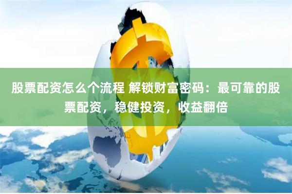 股票配资怎么个流程 解锁财富密码：最可靠的股票配资，稳健投资，收益翻倍