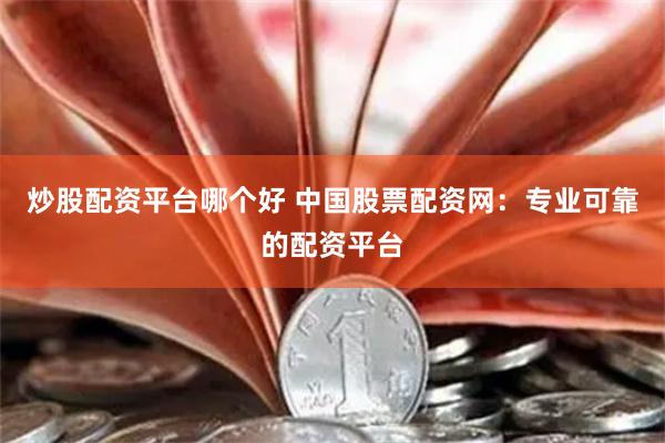 炒股配资平台哪个好 中国股票配资网：专业可靠的配资平台