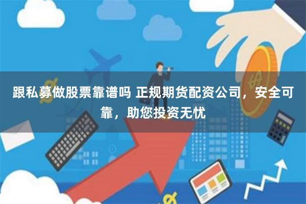 跟私募做股票靠谱吗 正规期货配资公司，安全可靠，助您投资无忧