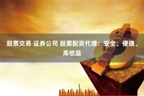 股票交易 证券公司 股票配资代理：安全、便捷、高收益