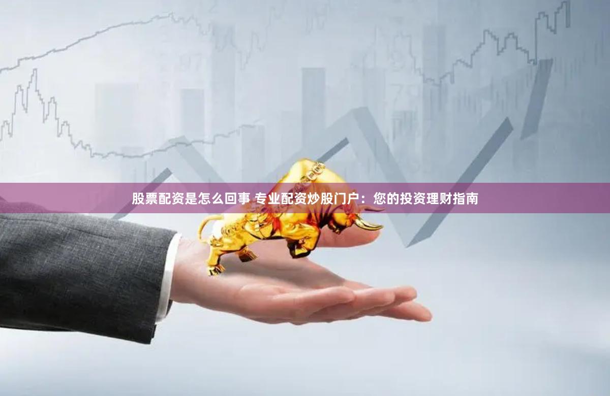 股票配资是怎么回事 专业配资炒股门户：您的投资理财指南