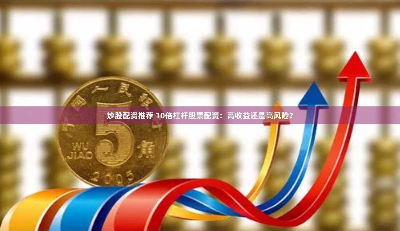 炒股配资推荐 10倍杠杆股票配资：高收益还是高风险？