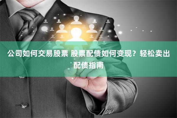 公司如何交易股票 股票配债如何变现？轻松卖出配债指南