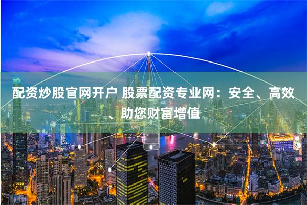 配资炒股官网开户 股票配资专业网：安全、高效、助您财富增值