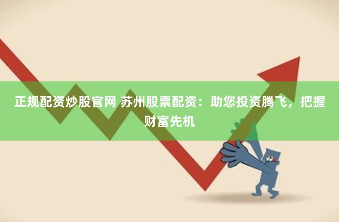 正规配资炒股官网 苏州股票配资：助您投资腾飞，把握财富先机
