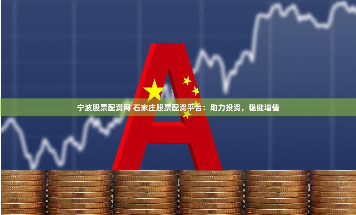 宁波股票配资网 石家庄股票配资平台：助力投资，稳健增值