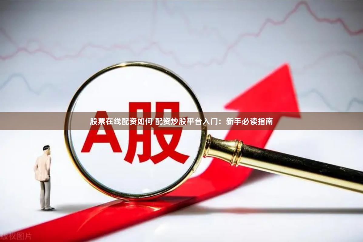 股票在线配资如何 配资炒股平台入门：新手必读指南