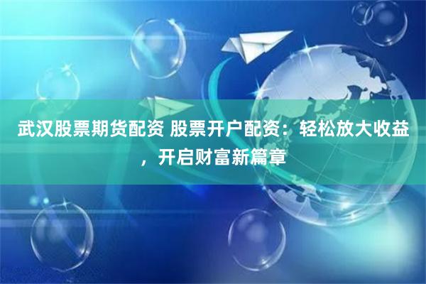 武汉股票期货配资 股票开户配资：轻松放大收益，开启财富新篇章