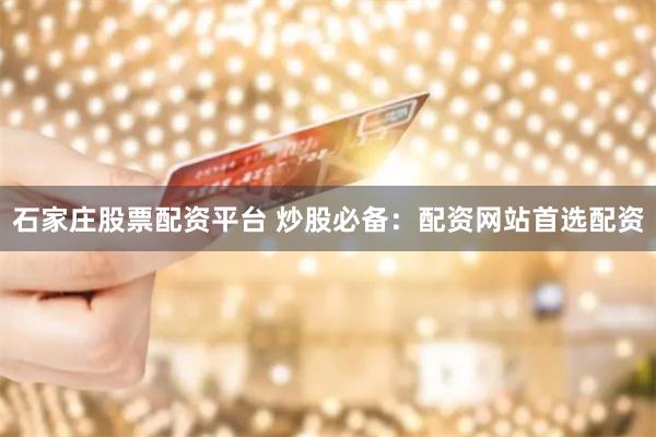 石家庄股票配资平台 炒股必备：配资网站首选配资