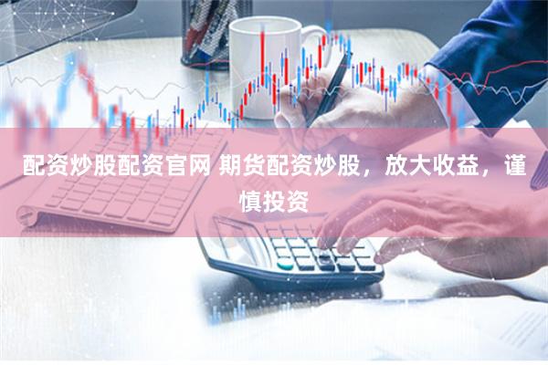 配资炒股配资官网 期货配资炒股，放大收益，谨慎投资