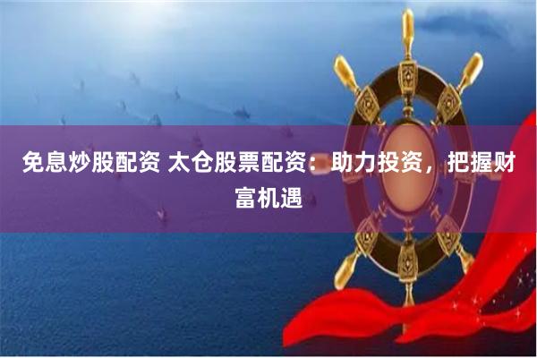 免息炒股配资 太仓股票配资：助力投资，把握财富机遇