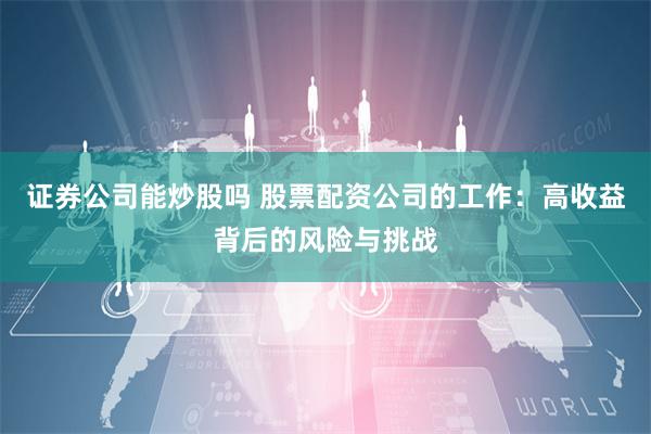 证券公司能炒股吗 股票配资公司的工作：高收益背后的风险与挑战