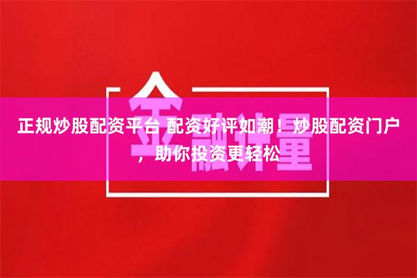 正规炒股配资平台 配资好评如潮！炒股配资门户，助你投资更轻松