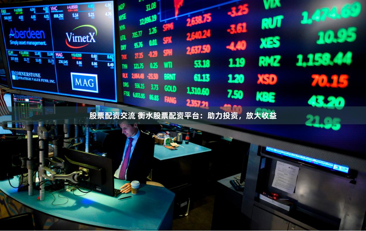 股票配资交流 衡水股票配资平台：助力投资，放大收益
